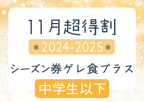 11月得割　2024-2025シーズン券ゲレ食プラス　中学生以下